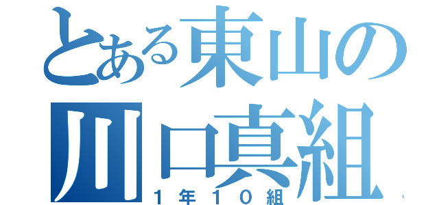 とある東山の川口真組（１年１０組）