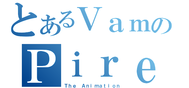 とあるＶａｍのＰｉｒｅ（Ｔｈｅ Ａｎｉｍａｔｉｏｎ）