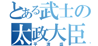 とある武士の太政大臣（平清盛）