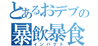 とあるおデブの暴飲暴食（インパクト）