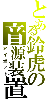 とある鈴虎の音源装置（アイポッド）