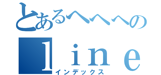 とあるへへへのｌｉｎｅ暴走（インデックス）