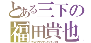 とある三下の福田貴也（キモデブクソクズガンキン奇種）