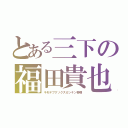 とある三下の福田貴也（キモデブクソクズガンキン奇種）