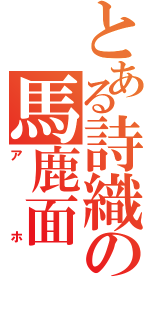 とある詩織の馬鹿面（アホ）