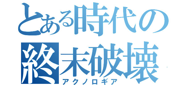 とある時代の終末破壊（アクノロギア）