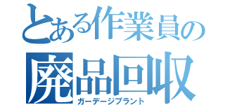 とある作業員の廃品回収所（ガーデージプラント）