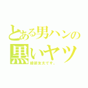 とある男ハンの黒いヤツ（綾部友太です。）