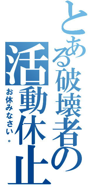 とある破壊者の活動休止（お休みなさい。）