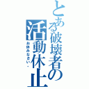 とある破壊者の活動休止（お休みなさい。）