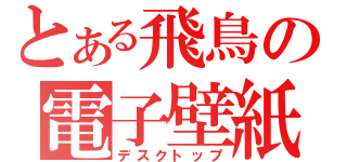 とある飛鳥の電子壁紙（デスクトップ）