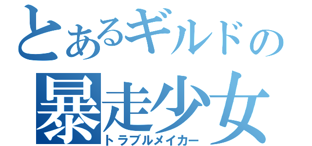 とあるギルドの暴走少女（トラブルメイカー）