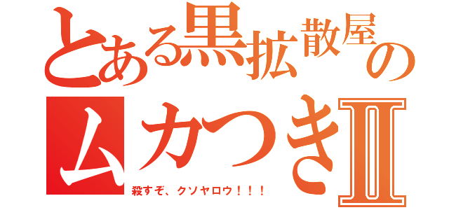 とある黒拡散屋のムカつきⅡ（殺すぞ、クソヤロウ！！！）