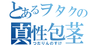 とあるヲタクの真性包茎（つだりんのすけ）