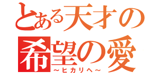 とある天才の希望の愛（～ヒカリヘ～）