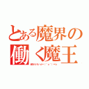 とある魔界の働く魔王さま！！（超おもろいｄ＝（＾ｏ＾）＝ｂ）