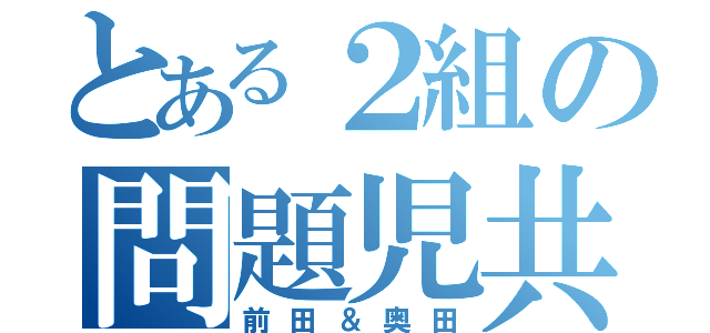 とある２組の問題児共（前田＆奥田）