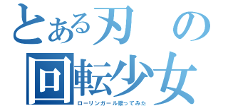 とある刃の回転少女（ローリンガール歌ってみた）