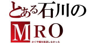 とある石川のＭＲＯ（かぐや様を放送しなかった）