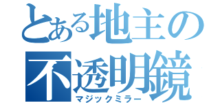 とある地主の不透明鏡（マジックミラー）