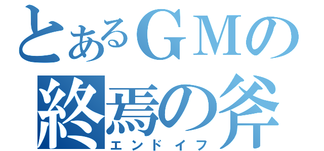 とあるＧＭの終焉の斧（エンドイフ）