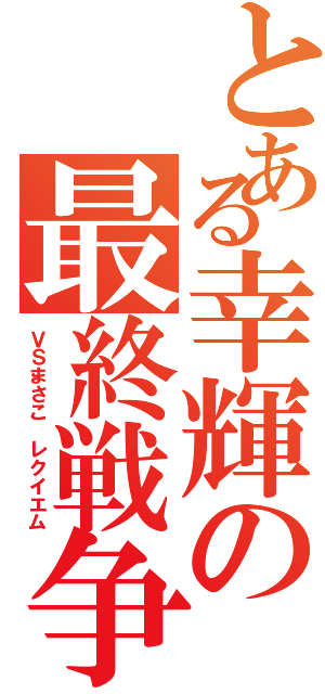 とある幸輝の最終戦争（ＶＳまさこ レクイエム）