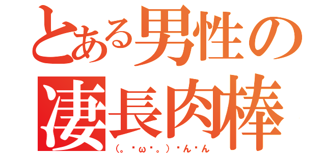 とある男性の凄長肉棒（（。╹ω╹。）ㄘんㄘん）