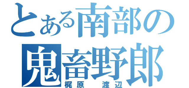 とある南部の鬼畜野郎（梶原 渡辺）