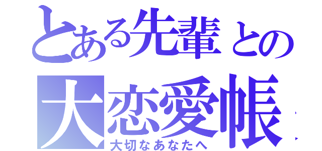 とある先輩との大恋愛帳（大切なあなたへ）