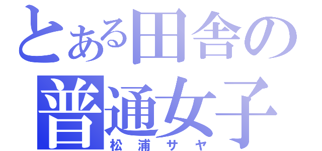 とある田舎の普通女子（松浦サヤ）