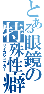 とある眼鏡の特殊性癖（サイコショッカー）