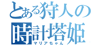 とある狩人の時計塔姫（マリアちゃん）