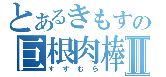 とあるきもすの巨根肉棒Ⅱ（すずむら）