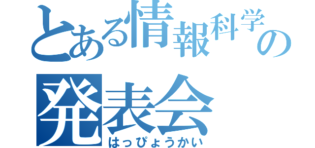 とある情報科学の発表会（はっぴょうかい）