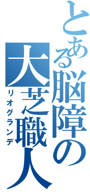 とある脳障の大芝職人（リオグランデ）