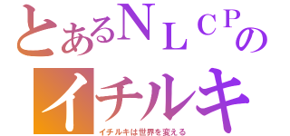 とあるＮＬＣＰのイチルキ（イチルキは世界を変える）