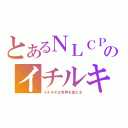 とあるＮＬＣＰのイチルキ（イチルキは世界を変える）