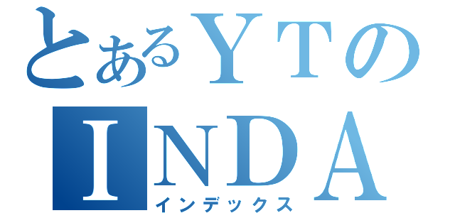 とあるＹＴのＩＮＤＡ（インデックス）