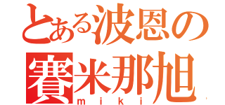 とある波恩の賽米那旭（ｍｉｋｉ）