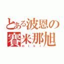 とある波恩の賽米那旭（ｍｉｋｉ）