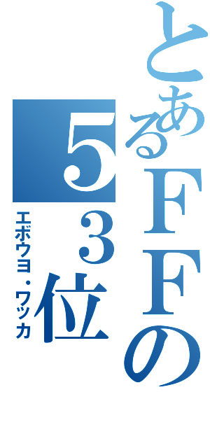 とあるＦＦの５３位（エボウヨ・ワッカ）