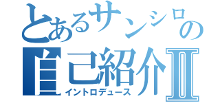 とあるサンシロウの自己紹介Ⅱ（イントロデュース）