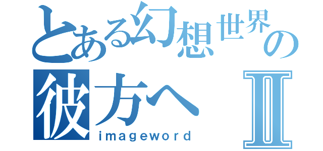 とある幻想世界の彼方へⅡ（ｉｍａｇｅｗｏｒｄ）