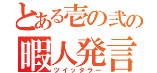 とある壱の弐の暇人発言（ツイッタラー）