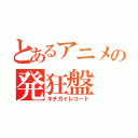 とあるアニメの発狂盤（キチガイレコード）