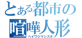 とある都市の喧嘩人形（ヘイワジマシズオ）