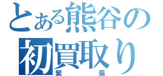 とある熊谷の初買取り（緊張）