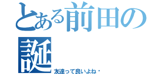 とある前田の誕（友達って良いよね‼）