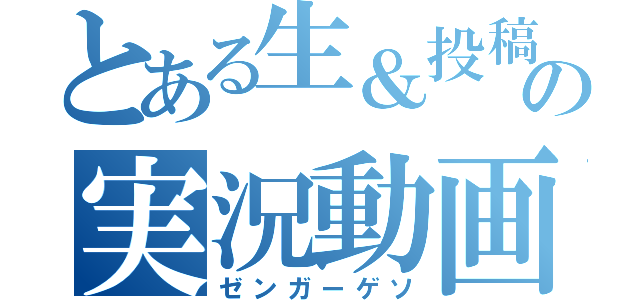 とある生＆投稿主の実況動画（ゼンガーゲソ）