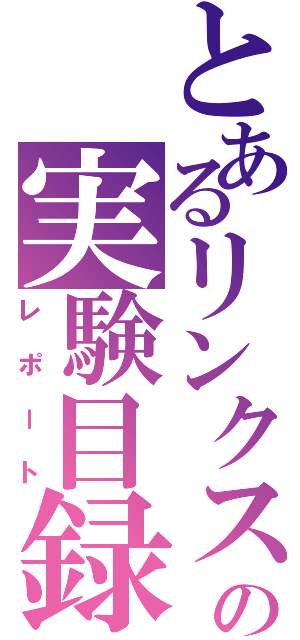 とあるリンクスの実験目録（レポート）